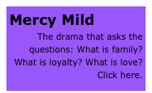 Mercy Mild 
The drama that asks the questions: What is family? What is loyalty? What is love? Click here.