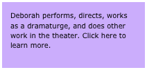Deborah performs, directs, works as a dramaturge, and does other work in the theater. Click here to learn more. 
