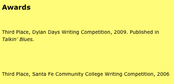 Awards


Third Place, Dylan Days Writing Competition, 2009. Published in Talkin’ Blues. 




Third Place, Santa Fe Community College Writing Competition, 2006


